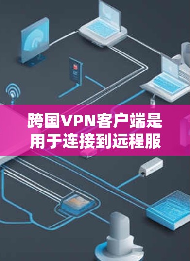 跨国VPN客户端是用于连接到远程服务器,实现跨国网络访问、保护隐私和安全的工具。以下是一些常用的跨国VPN客户端及其特点