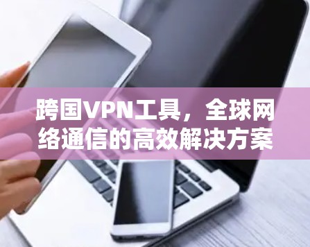 跨国VPN工具,全球网络通信的高效解决方案 跨国VPN工具,全球网络通信的高效解决方案