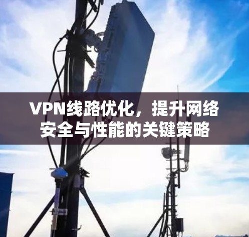 VPN线路优化,提升网络安全与性能的关键策略 VPN线路优化,提升网络安全与性能的关键策略