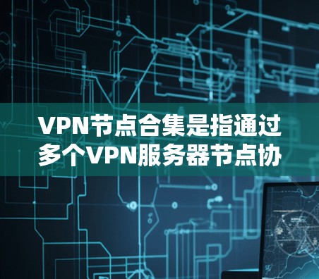 VPN节点合集是指通过多个VPN服务器节点协同工作,以提供更高的安全性、速度和可靠性的网络连接。以下是对VPN节点合集的详细分析