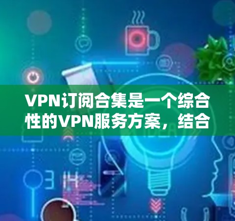 VPN订阅合集是一个综合性的VPN服务方案,结合了多个不同品牌的VPN服务,提供更加全面的网络保护和多样化的网络访问选择。以下是对VPN订阅合集的详细分析 VPN订阅合集是一个综合性的VPN服务方案,结合了多个不同品牌的VPN服务,提供更加全面的网络保护和多样化的网络访问选择。以下是对VPN订阅合集的详细分析