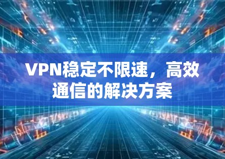 VPN稳定不限速,高效通信的解决方案 VPN稳定不限速,高效通信的解决方案