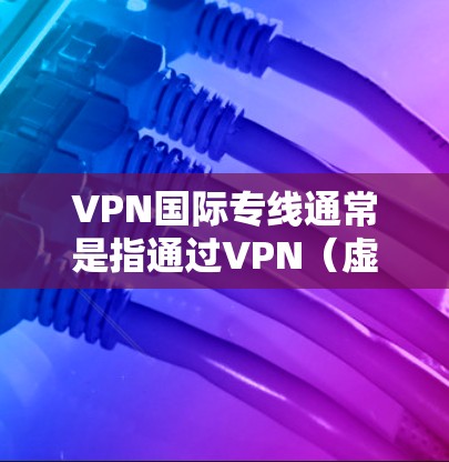 VPN国际专线通常是指通过VPN（虚拟专用网络）实现的国际网络连接，用于提供高安全性、稳定性和隐私保护的网络通信服务。以下是一些关于VPN国际专线的常见问题和解答
