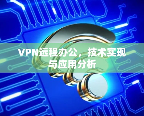 VPN远程办公，技术实现与应用分析