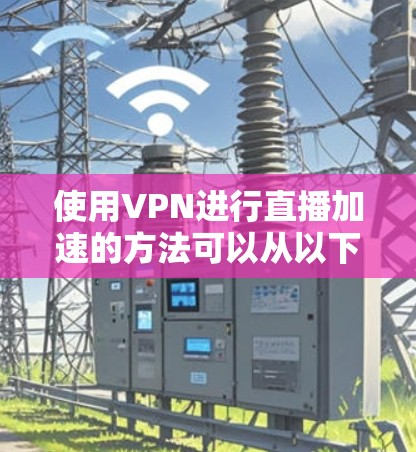 使用VPN进行直播加速的方法可以从以下几个方面入手