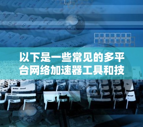 以下是一些常见的多平台网络加速器工具和技术 以下是一些常见的多平台网络加速器工具和技术