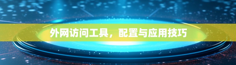 外网访问工具，配置与应用技巧