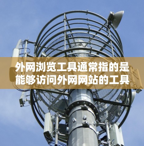 外网浏览工具通常指的是能够访问外网网站的工具或方法。在企业网络环境中，可能会有一些限制，比如防火墙、网络访问控制等，以确保网络安全。以下是一些常见的外网浏览工具和方法