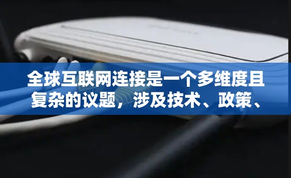 全球互联网连接是一个多维度且复杂的议题,涉及技术、政策、经济、安全等多个方面。以下是对这一议题的详细分析