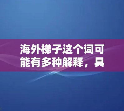 海外梯子这个词可能有多种解释,具体含义取决于上下文。以下是一些可能的解释