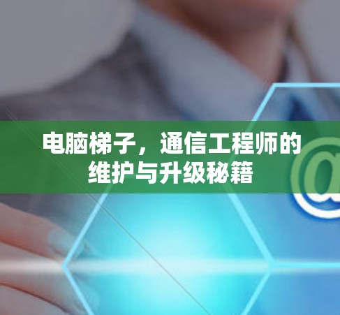 电脑梯子,通信工程师的维护与升级秘籍 电脑梯子,通信工程师的维护与升级秘籍