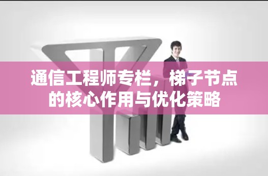 通信工程师专栏，梯子节点的核心作用与优化策略