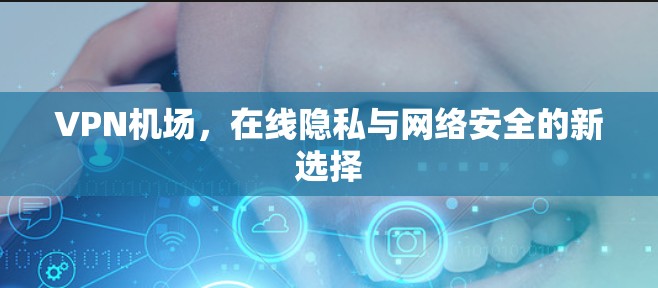 VPN机场,在线隐私与网络安全的新选择 VPN机场,在线隐私与网络安全的新选择
