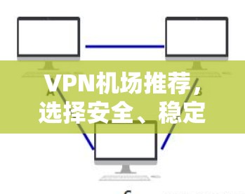 VPN机场推荐，选择安全、稳定且高效的网络服务