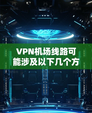 VPN机场线路可能涉及以下几个方面 VPN机场线路可能涉及以下几个方面