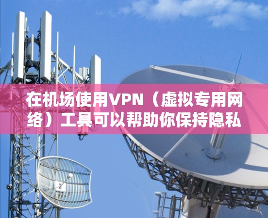 在机场使用VPN（虚拟专用网络）工具可以帮助你保持隐私，确保连接安全。以下是一些使用机场VPN工具的步骤和建议