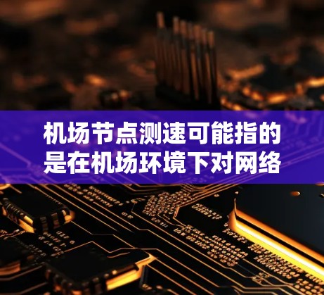 机场节点测速可能指的是在机场环境下对网络节点的测速,或者是对某些特定设备或网络连接的测试。以下是一些可能相关的解释和建议 机场节点测速可能指的是在机场环境下对网络节点的测速,或者是对某些特定设备或网络连接的测试。以下是一些可能相关的解释和建议