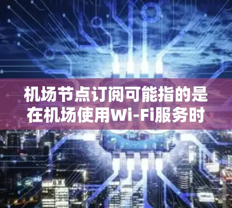 机场节点订阅可能指的是在机场使用Wi-Fi服务时，用户需要订阅某个节点以获得互联网访问权限。以下是一些可能的解释和步骤