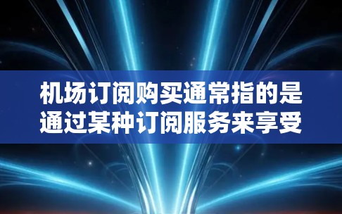 机场订阅购买通常指的是通过某种订阅服务来享受机场的便利设施或服务。以下是一些常见的机场订阅购买选项 机场订阅购买通常指的是通过某种订阅服务来享受机场的便利设施或服务。以下是一些常见的机场订阅购买选项