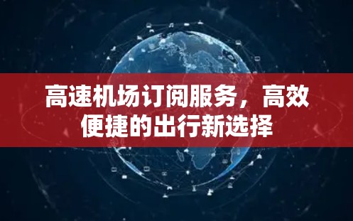 高速机场订阅服务，高效便捷的出行新选择