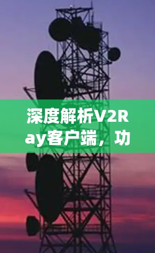 深度解析V2Ray客户端,功能、配置与使用教程 深度解析V2Ray客户端,功能、配置与使用教程