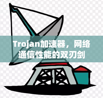 Trojan加速器，网络通信性能的双刃剑