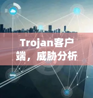 Trojan客户端,威胁分析与防御策略