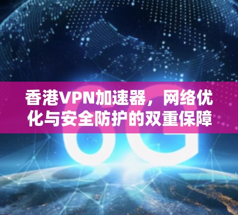 香港VPN加速器，网络优化与安全防护的双重保障