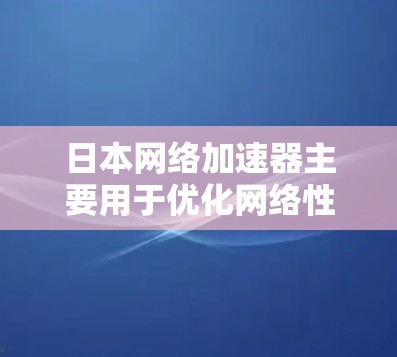 日本网络加速器主要用于优化网络性能,例如加快数据传输速度、降低延迟或提高带宽效率。以下是一些常见的日本网络加速器及其功能 日本网络加速器主要用于优化网络性能,例如加快数据传输速度、降低延迟或提高带宽效率。以下是一些常见的日本网络加速器及其功能