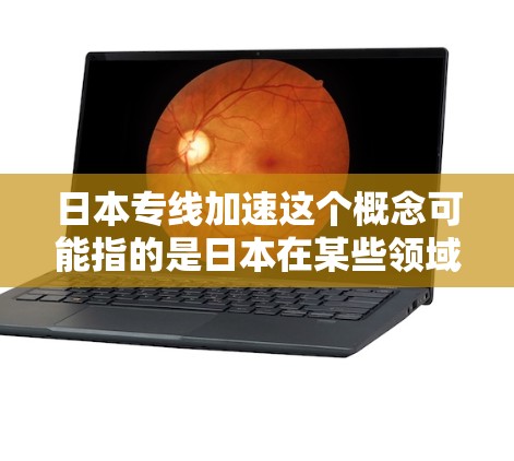 日本专线加速这个概念可能指的是日本在某些领域内的快速发展或专注项目,具体含义可能因上下文而异。以下是一些可能的解释和相关领域 日本专线加速这个概念可能指的是日本在某些领域内的快速发展或专注项目,具体含义可能因上下文而异。以下是一些可能的解释和相关领域