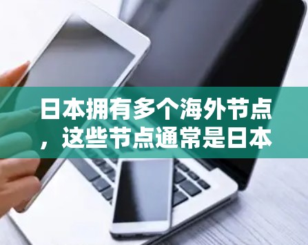 日本拥有多个海外节点，这些节点通常是日本公司在海外设立的数据中心、服务器或办公室，用于支持本地业务和国际业务的扩展。以下是一些主要的日本海外节点信息