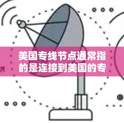 美国专线节点通常指的是连接到美国的专线服务器或终端,这些节点可以提供快速、稳定的网络连接,通常用于企业或个人访问美国的网络资源、云服务或数据中心