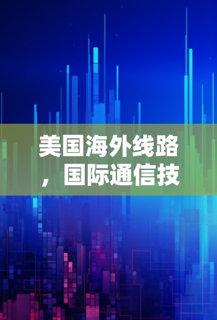 美国海外线路，国际通信技术的现状与未来