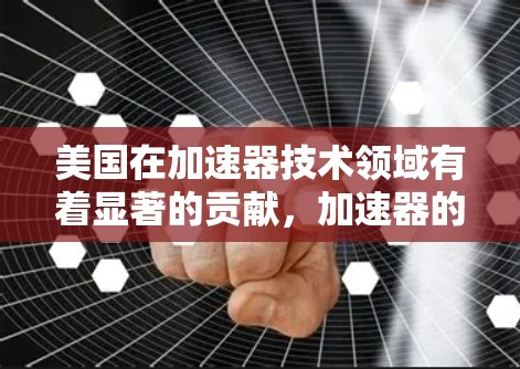 美国在加速器技术领域有着显著的贡献,加速器的发展不仅推动了物理学和材料科学的进步,还在医疗和工业等多个领域发挥重要作用。以下是对美国加速器及其影响的详细总结 美国在加速器技术领域有着显著的贡献,加速器的发展不仅推动了物理学和材料科学的进步,还在医疗和工业等多个领域发挥重要作用。以下是对美国加速器及其影响的详细总结