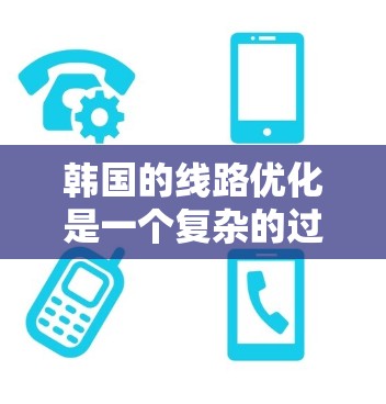韩国的线路优化是一个复杂的过程,涉及交通、通信、城市规划等多个领域。以下是一些关于韩国线路优化的可能方向和案例