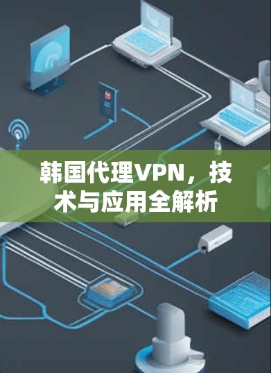 韩国代理VPN,技术与应用全解析 韩国代理VPN,技术与应用全解析