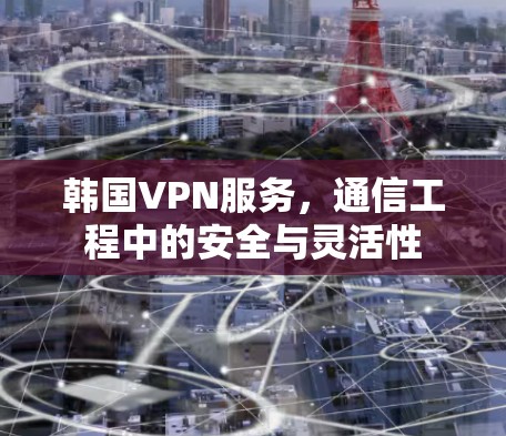 韩国VPN服务,通信工程中的安全与灵活性