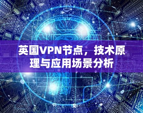 英国VPN节点,技术原理与应用场景分析 英国VPN节点,技术原理与应用场景分析