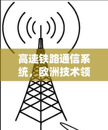 高速铁路通信系统，欧洲技术领先的探索与应用