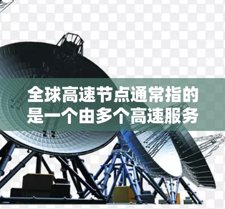 全球高速节点通常指的是一个由多个高速服务器或数据中心组成的网络,分布在地球上的不同地区。这些节点通过高性能的硬件和优化的网络连接,能够快速、高效地处理和传输大量数据 全球高速节点通常指的是一个由多个高速服务器或数据中心组成的网络,分布在地球上的不同地区。这些节点通过高性能的硬件和优化的网络连接,能够快速、高效地处理和传输大量数据