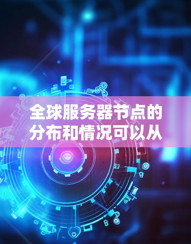 全球服务器节点的分布和情况可以从以下几个方面进行分析 全球服务器节点的分布和情况可以从以下几个方面进行分析