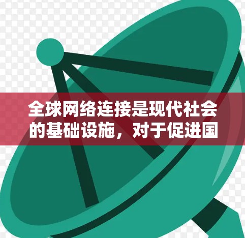全球网络连接是现代社会的基础设施,对于促进国际交流、经济发展和社会进步具有至关重要的作用。以下是对全球网络连接的详细分析