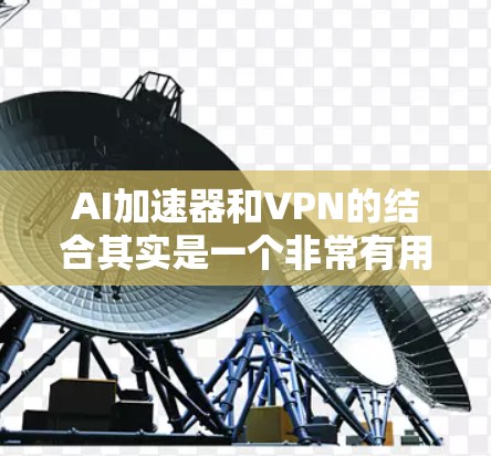AI加速器和VPN的结合其实是一个非常有用的组合,特别是在处理敏感数据或需要高安全性的应用场景中。以下是对这两种技术如何结合使用的详细解释