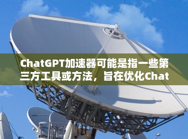 ChatGPT加速器可能是指一些第三方工具或方法，旨在优化ChatGPT的性能、提高响应速度或降低延迟。以下是一些可能的解释和相关信息