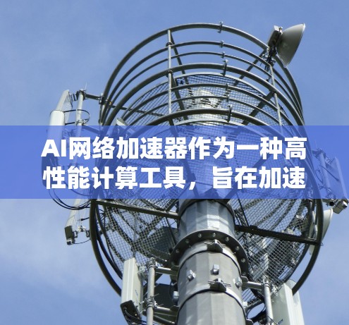 AI网络加速器作为一种高性能计算工具,旨在加速AI模型的运行,显著提升处理速度和效率。以下是对AI网络加速器的详细分析和总结 AI网络加速器作为一种高性能计算工具,旨在加速AI模型的运行,显著提升处理速度和效率。以下是对AI网络加速器的详细分析和总结