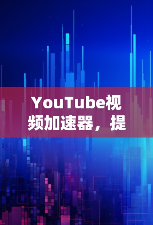 YouTube视频加速器,提升观看体验的秘密武器 YouTube视频加速器,提升观看体验的秘密武器