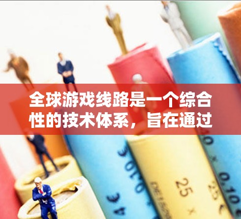 全球游戏线路是一个综合性的技术体系,旨在通过先进的网络和云计算技术,为全球范围内的游戏服务提供高效、稳定和安全的支持。以下是对全球游戏线路的详细分析 全球游戏线路是一个综合性的技术体系,旨在通过先进的网络和云计算技术,为全球范围内的游戏服务提供高效、稳定和安全的支持。以下是对全球游戏线路的详细分析