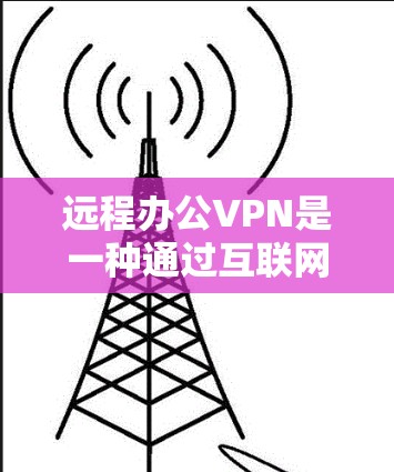 远程办公VPN是一种通过互联网建立安全连接的技术，允许员工从外部访问公司内部网络，提供安全性和便利性。以下是对远程办公VPN的详细分析