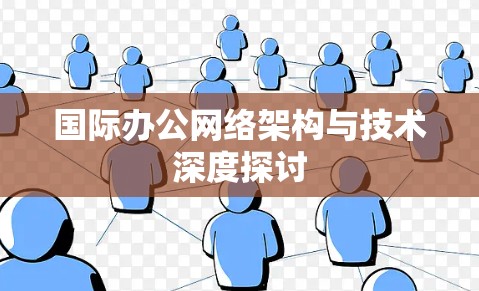 国际办公网络架构与技术深度探讨