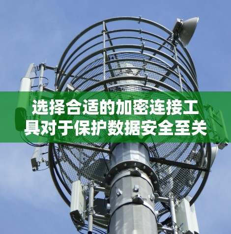 选择合适的加密连接工具对于保护数据安全至关重要。以下是针对不同需求的推荐和使用建议